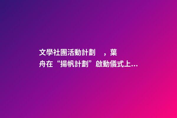 文學社團活動計劃，葉舟在“揚帆計劃”啟動儀式上發言河西走廊是我的文學故鄉